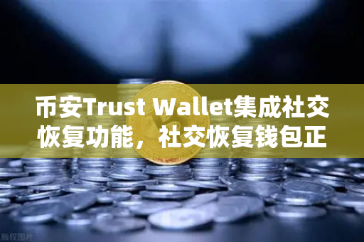 币安Trust Wallet集成社交恢复功能，社交恢复钱包正在普及，你的加密资产更安全了