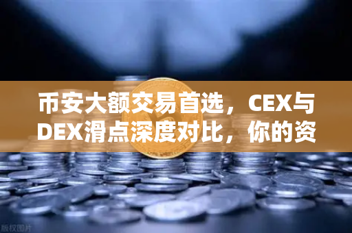 币安大额交易首选，CEX与DEX滑点深度对比，你的资金安全吗？