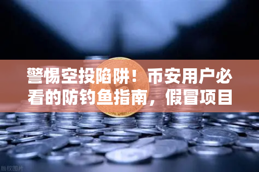 警惕空投陷阱！币安用户必看的防钓鱼指南，假冒项目方正在偷走你的资产