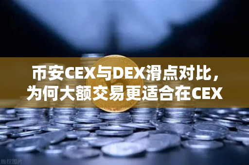 币安CEX与DEX滑点对比，为何大额交易更适合在CEX进行？