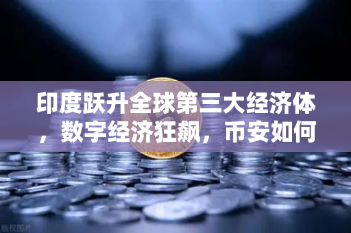 印度跃升全球第三大经济体，数字经济狂飙，币安如何掌控未来财富密码？