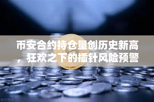 币安合约持仓量创历史新高，狂欢之下的插针风险预警