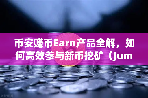 币安赚币Earn产品全解，如何高效参与新币挖矿（Jumpstart）一文读懂从入门到精通