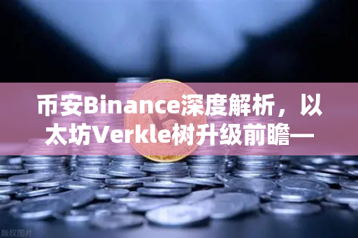 币安Binance深度解析，以太坊Verkle树升级前瞻—状态无客户端化的重要一步