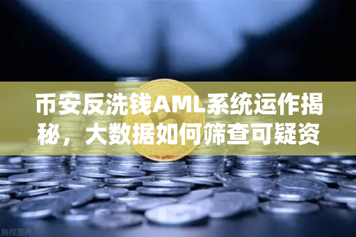 币安反洗钱AML系统运作揭秘，大数据如何筛查可疑资金链路？