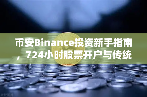币安Binance投资新手指南，724小时股票开户与传统资金合规入金全解析