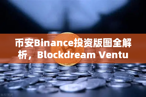 币安Binance投资版图全解析，Blockdream Ventures如何筑起区块链帝国？