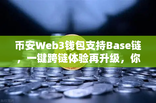 币安Web3钱包支持Base链，一键跨链体验再升级，你的数字资产高速公路已开通