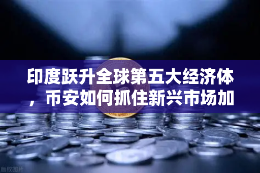 印度跃升全球第五大经济体，币安如何抓住新兴市场加密需求浪潮
