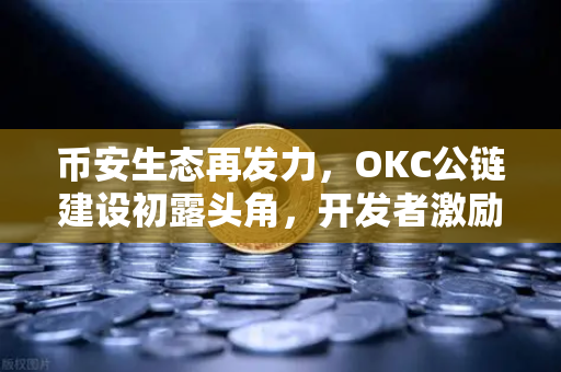 币安生态再发力，OKC公链建设初露头角，开发者激励计划第二期重磅开启