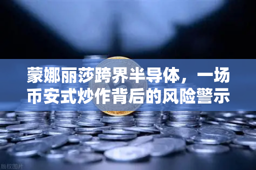 蒙娜丽莎跨界半导体，一场币安式炒作背后的风险警示