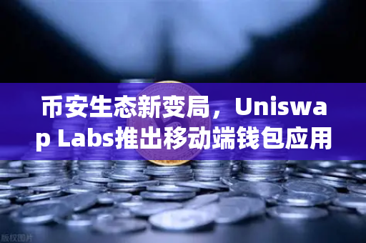 币安生态新变局，Uniswap Labs推出移动端钱包应用，内置DApp浏览器如何重塑DeFi格局？