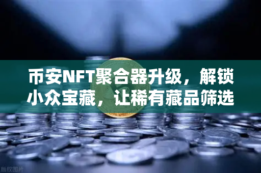 币安NFT聚合器升级，解锁小众宝藏，让稀有藏品筛选不再是难题