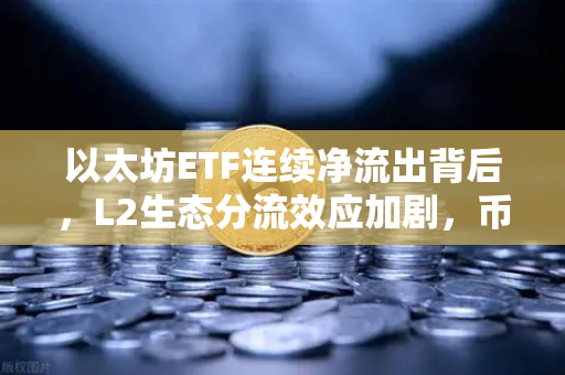 以太坊ETF连续净流出背后，L2生态分流效应加剧，币安如何应对这场链上变局？