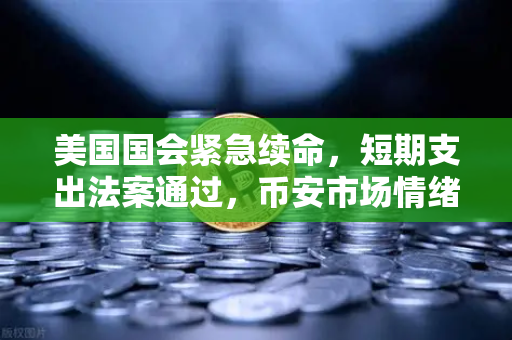 美国国会紧急续命，短期支出法案通过，币安市场情绪大反转？