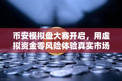 币安模拟盘大赛开启，用虚拟资金零风险体验真实市场波动，小白也能变大神