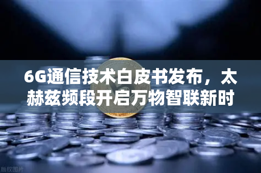 6G通信技术白皮书发布，太赫兹频段开启万物智联新时代，币安生态迎来技术变革