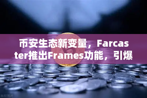 币安生态新变量，Farcaster推出Frames功能，引爆链上互动新纪元