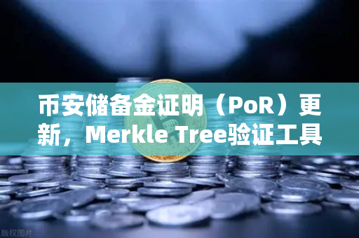 币安储备金证明（PoR）更新，Merkle Tree验证工具上线，透明化再升级