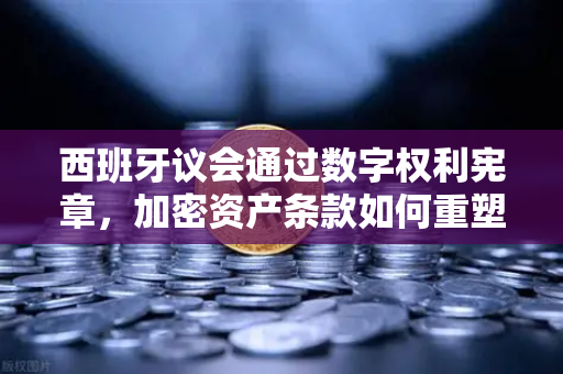 西班牙议会通过数字权利宪章，加密资产条款如何重塑币安与欧洲加密生态