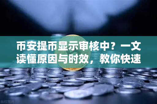 币安提币显示审核中？一文读懂原因与时效，教你快速应对