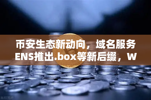 币安生态新动向，域名服务ENS推出.box等新后缀，Web3身份体系迎来全面升级