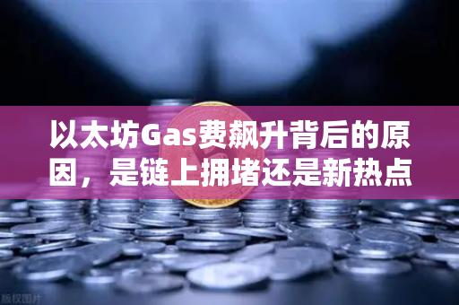 以太坊Gas费飙升背后的原因，是链上拥堵还是新热点爆发？