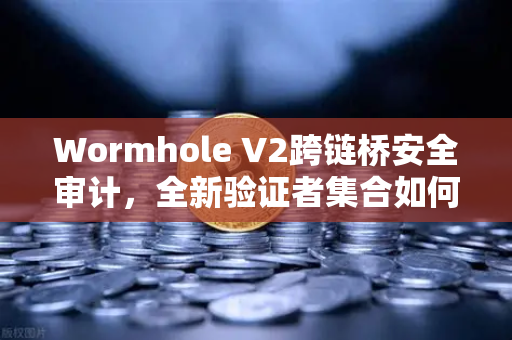 Wormhole V2跨链桥安全审计，全新验证者集合如何重塑DeFi安全格局