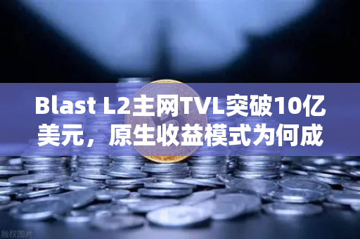 Blast L2主网TVL突破10亿美元，原生收益模式为何成为加密市场新宠？