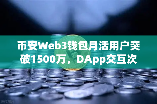 币安Web3钱包月活用户突破1500万，DApp交互次数创新高，Web3世界正在爆发