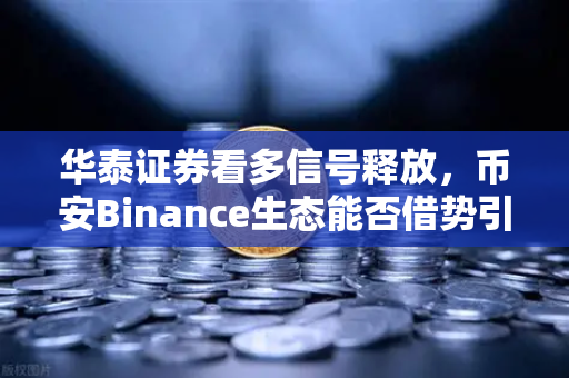 华泰证券看多信号释放，币安Binance生态能否借势引爆山寨季？