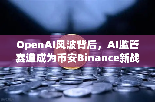 OpenAI风波背后，AI监管赛道成为币安Binance新战场？