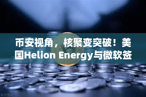币安视角，核聚变突破！美国Helion Energy与微软签供电协议，清洁能源的ChatGPT时刻来了？