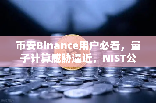 币安Binance用户必看，量子计算威胁逼近，NIST公布首批抗量子加密算法标准