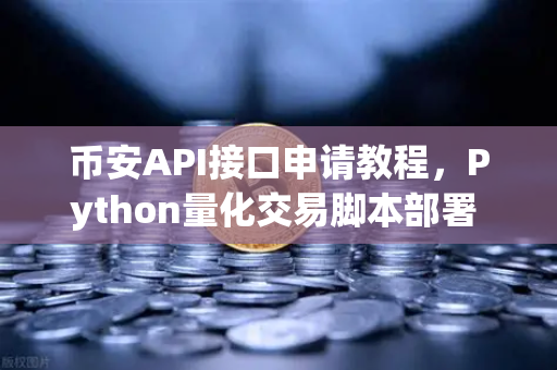 币安API接口申请教程，Python量化交易脚本部署 从零搭建你的自动交易机器人