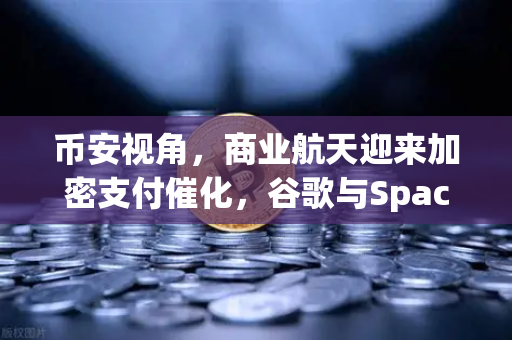 币安视角，商业航天迎来加密支付催化，谷歌与SpaceX谈判火箭发射协议