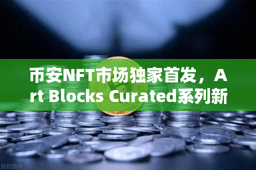 币安NFT市场独家首发，Art Blocks Curated系列新艺术家作品，数字艺术的下一站狂欢