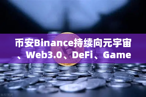 币安Binance持续向元宇宙、Web3.0、DeFi、GameFi等领域进发，战略路线图更新