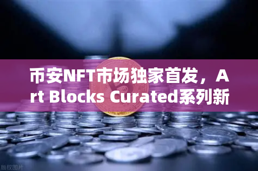 币安NFT市场独家首发，Art Blocks Curated系列新艺术家作品，数字艺术藏家必看