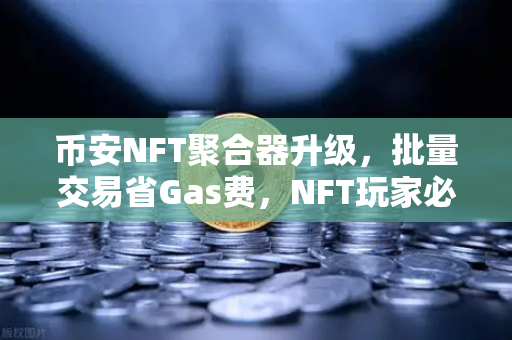 币安NFT聚合器升级，批量交易省Gas费，NFT玩家必看新功能