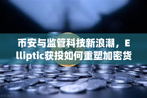 币安与监管科技新浪潮,Elliptic获投如何重塑加密货币追踪格局?-第1张图片-币安Binance 币安与监管科技新浪潮,Elliptic获投如何重塑加密货币追踪格局?-第1张图片-币安Binance