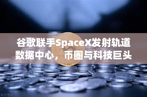 谷歌联手SpaceX发射轨道数据中心,币圈与科技巨头共舞新基建时代-第1张图片-币安Binance 谷歌联手SpaceX发射轨道数据中心,币圈与科技巨头共舞新基建时代-第1张图片-币安Binance
