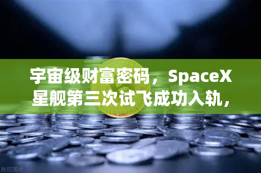 宇宙级财富密码，SpaceX星舰第三次试飞成功入轨，为什么说reusable火箭技术成熟将重新定义币安生态？