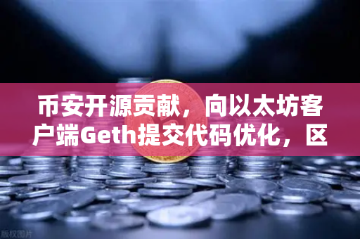 币安开源贡献，向以太坊客户端Geth提交代码优化，区块链技术生态的深度赋能