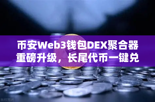 币安Web3钱包DEX聚合器重磅升级，长尾代币一键兑换，开启DeFi新纪元