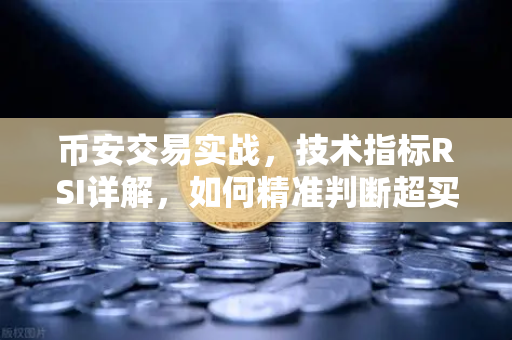 币安交易实战，技术指标RSI详解，如何精准判断超买与超卖区间？-第1张图片-币安Binance