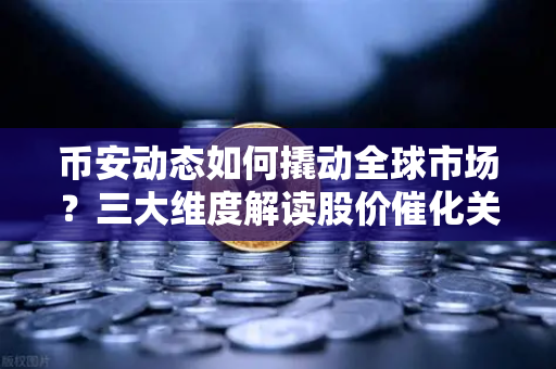 币安动态如何撬动全球市场?三大维度解读股价催化关键-第1张图片-币安Binance 币安动态如何撬动全球市场?三大维度解读股价催化关键-第1张图片-币安Binance