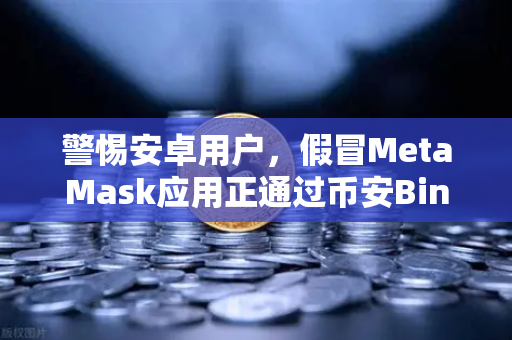 警惕安卓用户,假冒MetaMask应用正通过币安Binance生态窃取加密资产-第1张图片-币安Binance 警惕安卓用户,假冒MetaMask应用正通过币安Binance生态窃取加密资产-第1张图片-币安Binance
