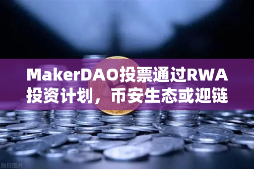 MakerDAO投票通过RWA投资计划，币安生态或迎链上资产新格局