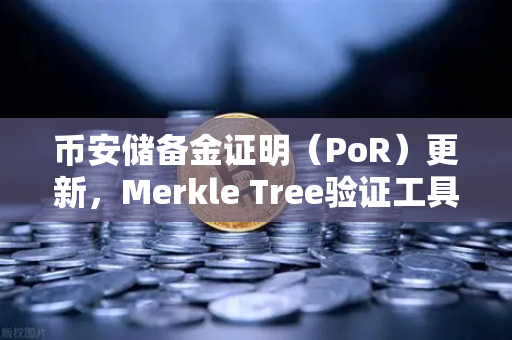 币安储备金证明（PoR）更新，Merkle Tree验证工具上线，用户资产安全再升级